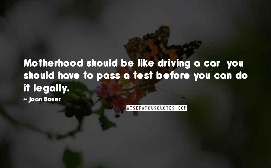 Joan Bauer Quotes: Motherhood should be like driving a car  you should have to pass a test before you can do it legally.
