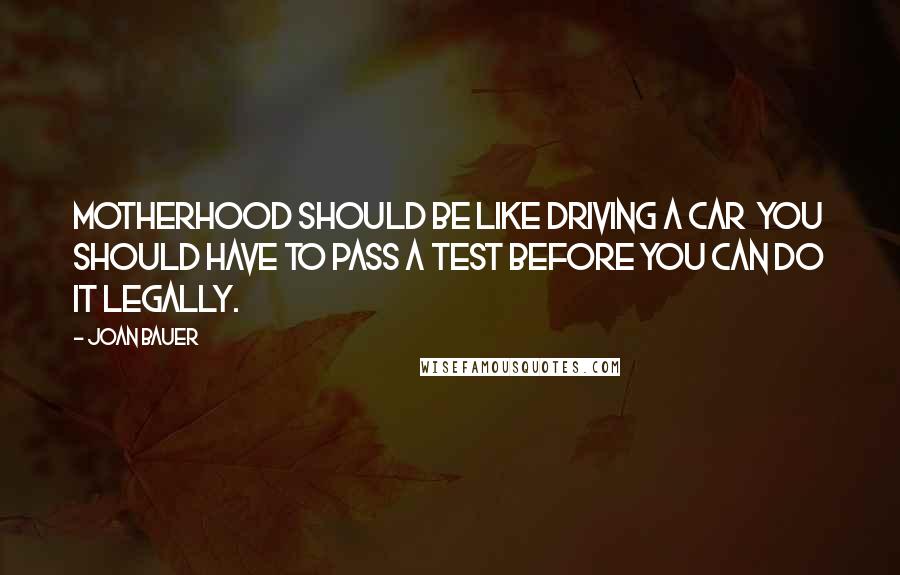 Joan Bauer Quotes: Motherhood should be like driving a car  you should have to pass a test before you can do it legally.