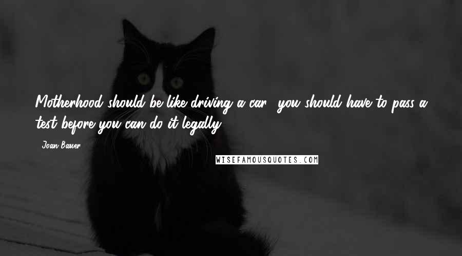 Joan Bauer Quotes: Motherhood should be like driving a car  you should have to pass a test before you can do it legally.