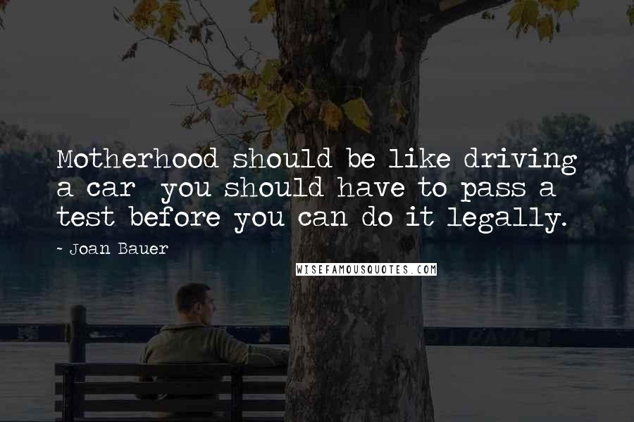 Joan Bauer Quotes: Motherhood should be like driving a car  you should have to pass a test before you can do it legally.