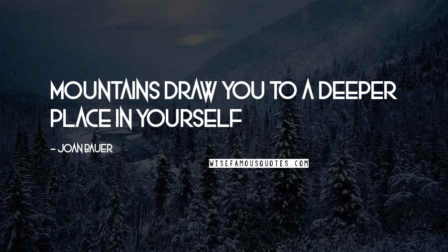 Joan Bauer Quotes: Mountains draw you to a deeper place in yourself