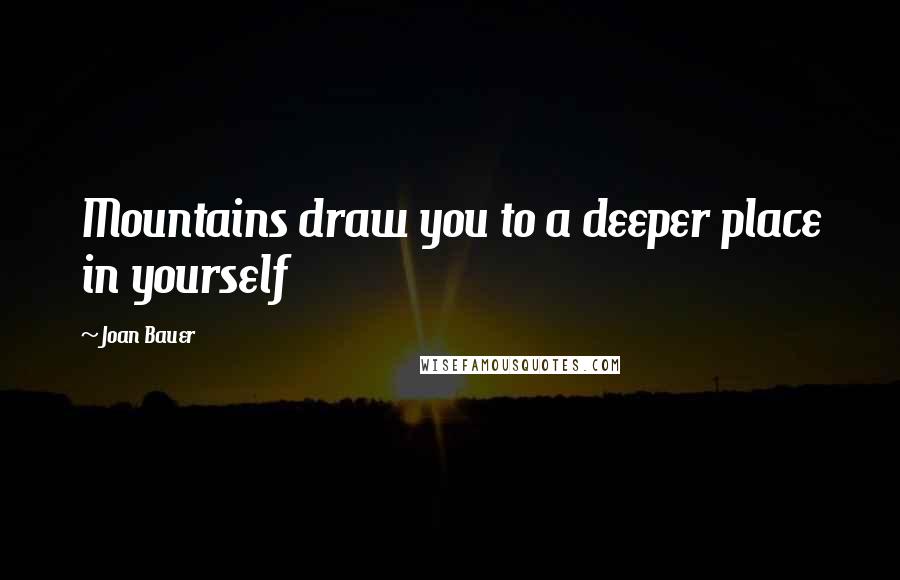 Joan Bauer Quotes: Mountains draw you to a deeper place in yourself