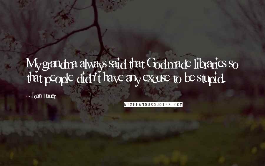 Joan Bauer Quotes: My grandma always said that God made libraries so that people didn't have any excuse to be stupid.