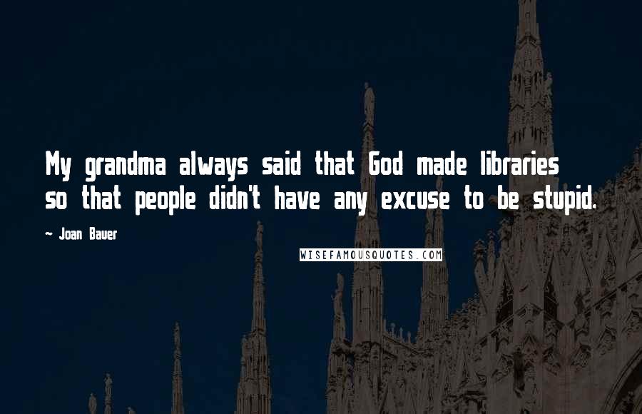 Joan Bauer Quotes: My grandma always said that God made libraries so that people didn't have any excuse to be stupid.