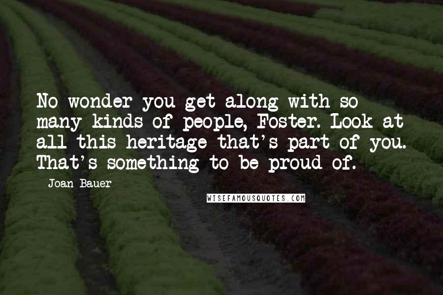 Joan Bauer Quotes: No wonder you get along with so many kinds of people, Foster. Look at all this heritage that's part of you. That's something to be proud of.