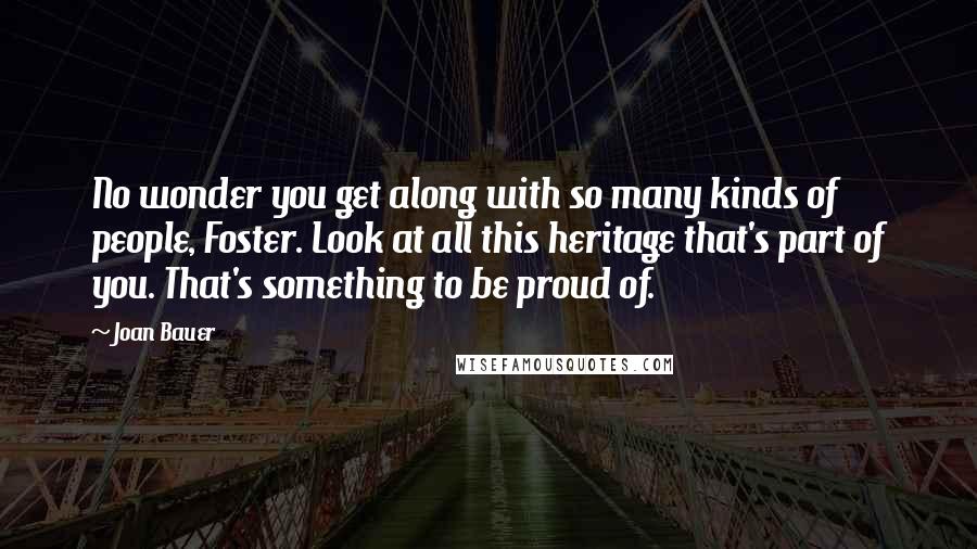 Joan Bauer Quotes: No wonder you get along with so many kinds of people, Foster. Look at all this heritage that's part of you. That's something to be proud of.