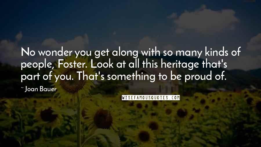 Joan Bauer Quotes: No wonder you get along with so many kinds of people, Foster. Look at all this heritage that's part of you. That's something to be proud of.