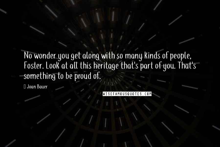 Joan Bauer Quotes: No wonder you get along with so many kinds of people, Foster. Look at all this heritage that's part of you. That's something to be proud of.
