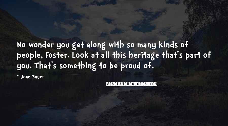 Joan Bauer Quotes: No wonder you get along with so many kinds of people, Foster. Look at all this heritage that's part of you. That's something to be proud of.