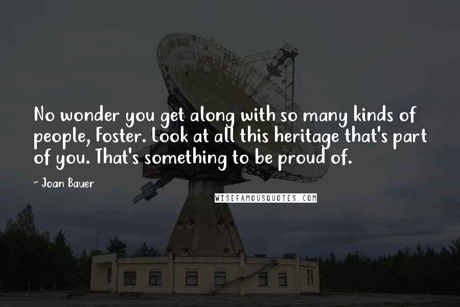 Joan Bauer Quotes: No wonder you get along with so many kinds of people, Foster. Look at all this heritage that's part of you. That's something to be proud of.