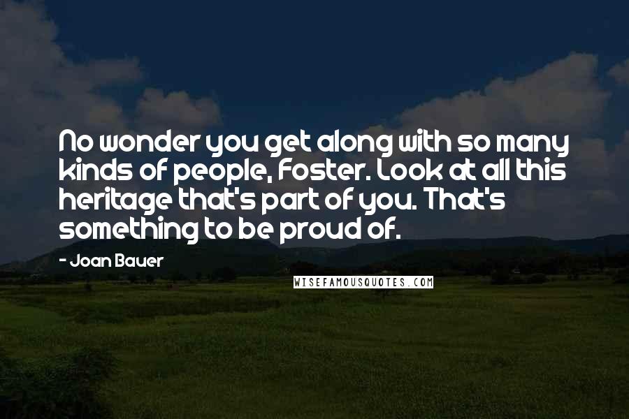 Joan Bauer Quotes: No wonder you get along with so many kinds of people, Foster. Look at all this heritage that's part of you. That's something to be proud of.
