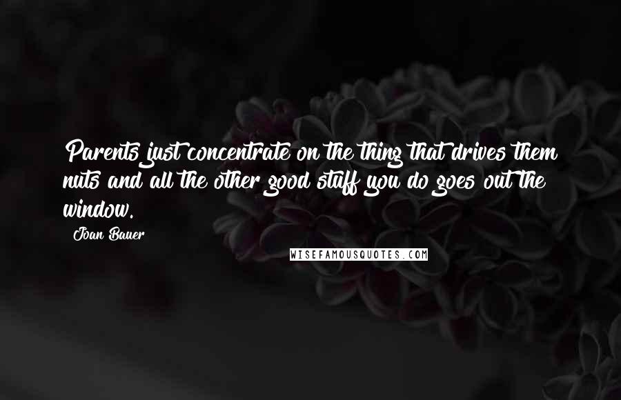 Joan Bauer Quotes: Parents just concentrate on the thing that drives them nuts and all the other good stuff you do goes out the window.