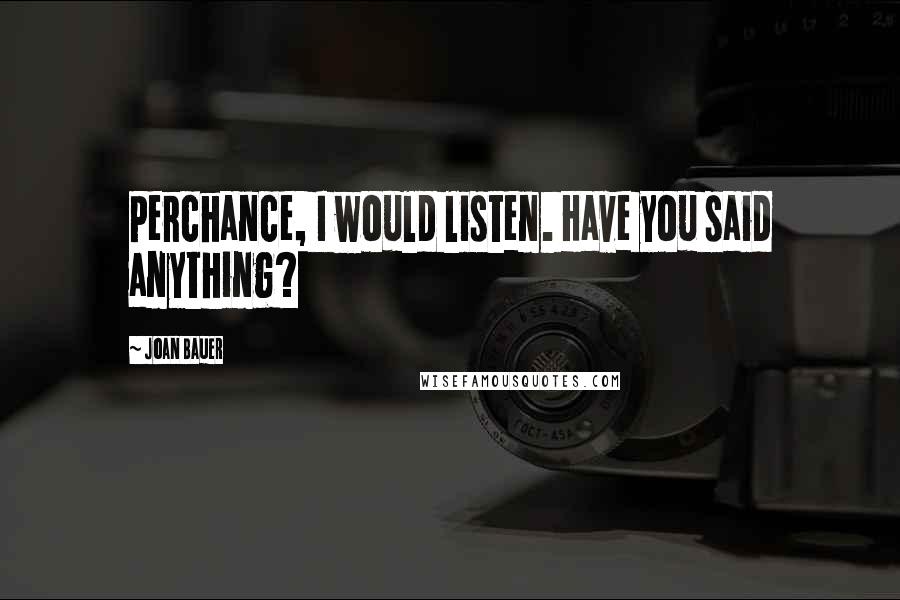 Joan Bauer Quotes: Perchance, I would listen. Have you said anything?