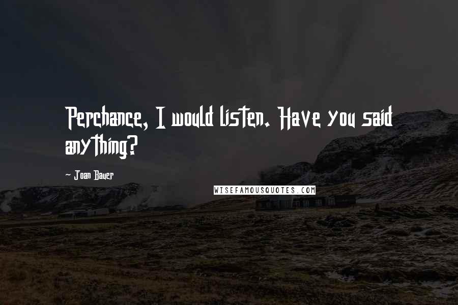 Joan Bauer Quotes: Perchance, I would listen. Have you said anything?