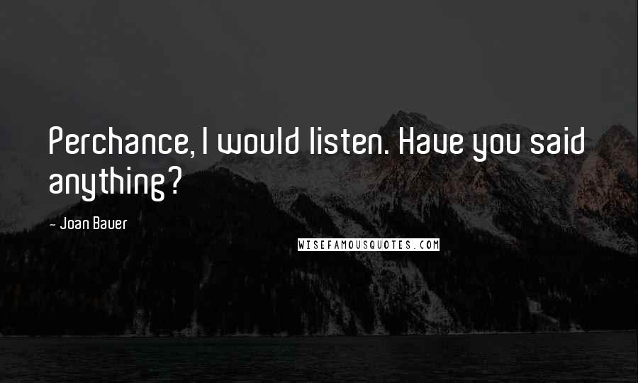 Joan Bauer Quotes: Perchance, I would listen. Have you said anything?