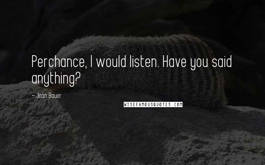 Joan Bauer Quotes: Perchance, I would listen. Have you said anything?