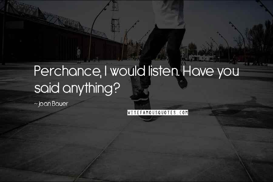Joan Bauer Quotes: Perchance, I would listen. Have you said anything?