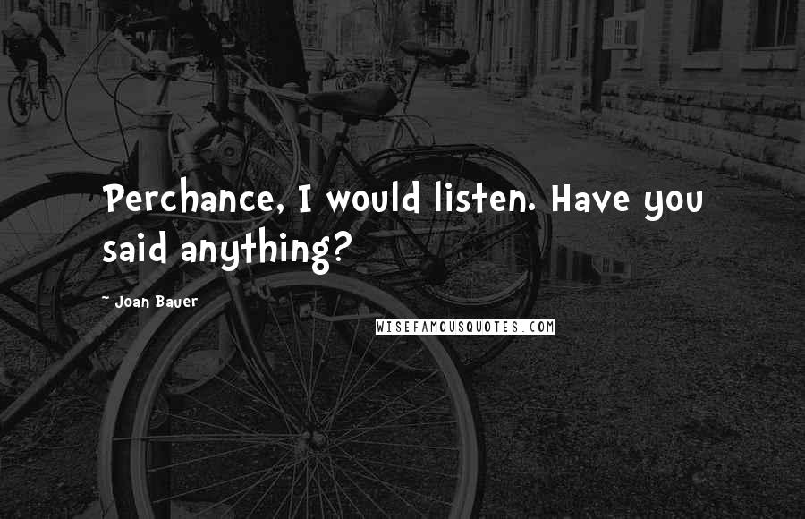Joan Bauer Quotes: Perchance, I would listen. Have you said anything?