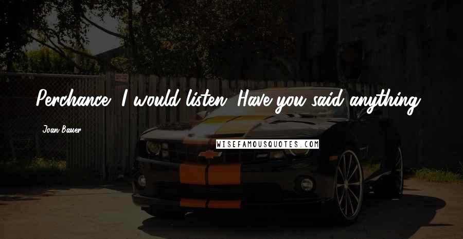 Joan Bauer Quotes: Perchance, I would listen. Have you said anything?