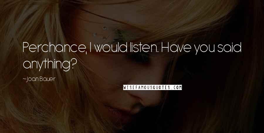 Joan Bauer Quotes: Perchance, I would listen. Have you said anything?