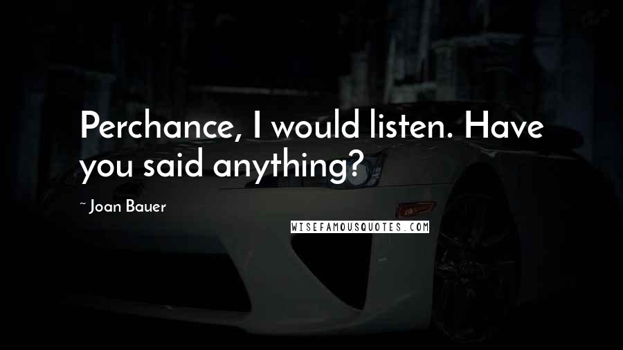 Joan Bauer Quotes: Perchance, I would listen. Have you said anything?