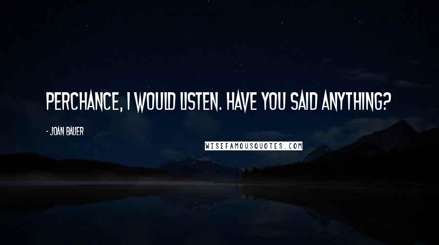 Joan Bauer Quotes: Perchance, I would listen. Have you said anything?