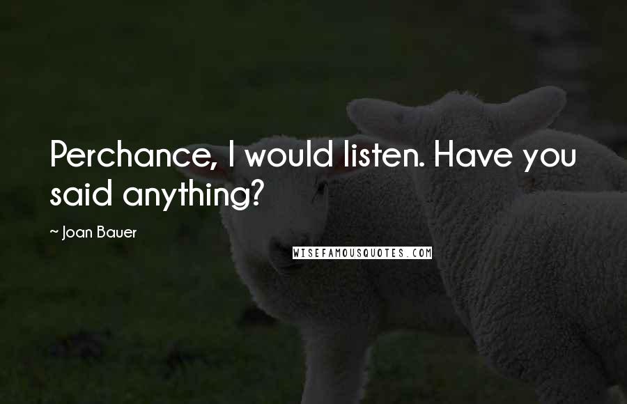 Joan Bauer Quotes: Perchance, I would listen. Have you said anything?