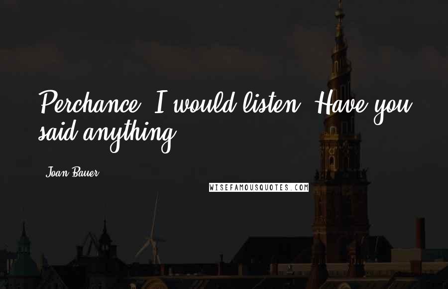 Joan Bauer Quotes: Perchance, I would listen. Have you said anything?