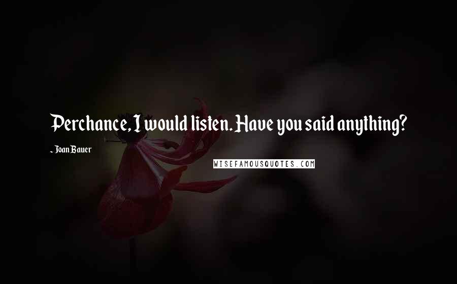Joan Bauer Quotes: Perchance, I would listen. Have you said anything?