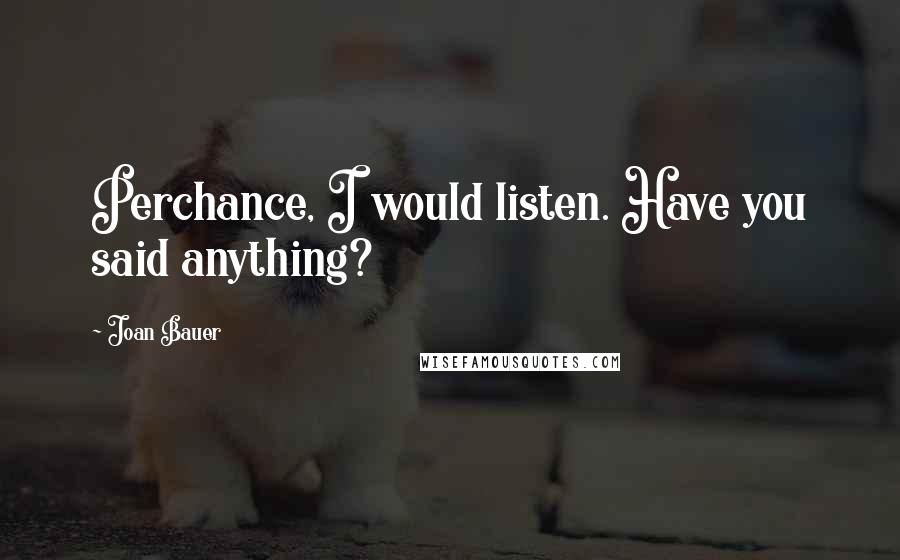 Joan Bauer Quotes: Perchance, I would listen. Have you said anything?
