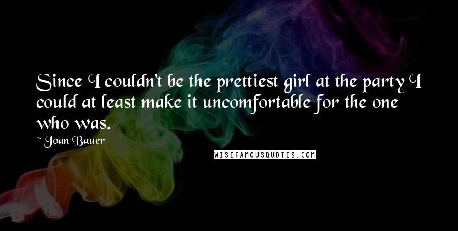 Joan Bauer Quotes: Since I couldn't be the prettiest girl at the party I could at least make it uncomfortable for the one who was.