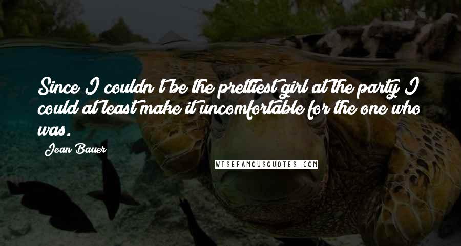 Joan Bauer Quotes: Since I couldn't be the prettiest girl at the party I could at least make it uncomfortable for the one who was.