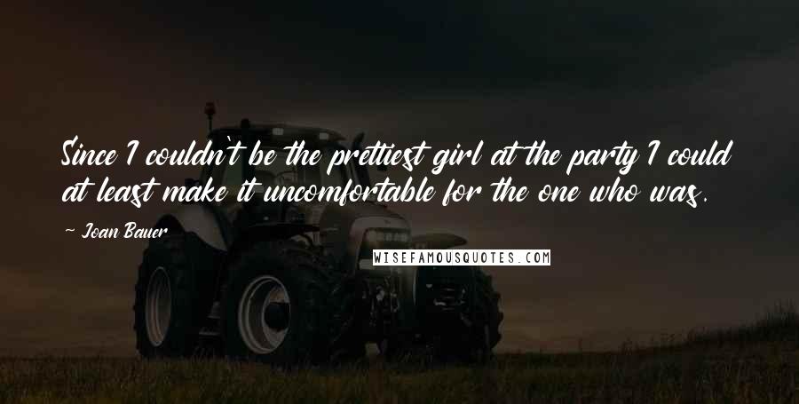 Joan Bauer Quotes: Since I couldn't be the prettiest girl at the party I could at least make it uncomfortable for the one who was.