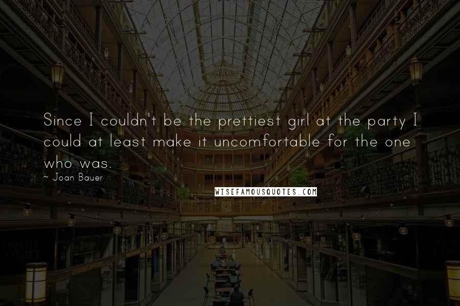 Joan Bauer Quotes: Since I couldn't be the prettiest girl at the party I could at least make it uncomfortable for the one who was.