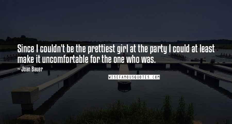 Joan Bauer Quotes: Since I couldn't be the prettiest girl at the party I could at least make it uncomfortable for the one who was.