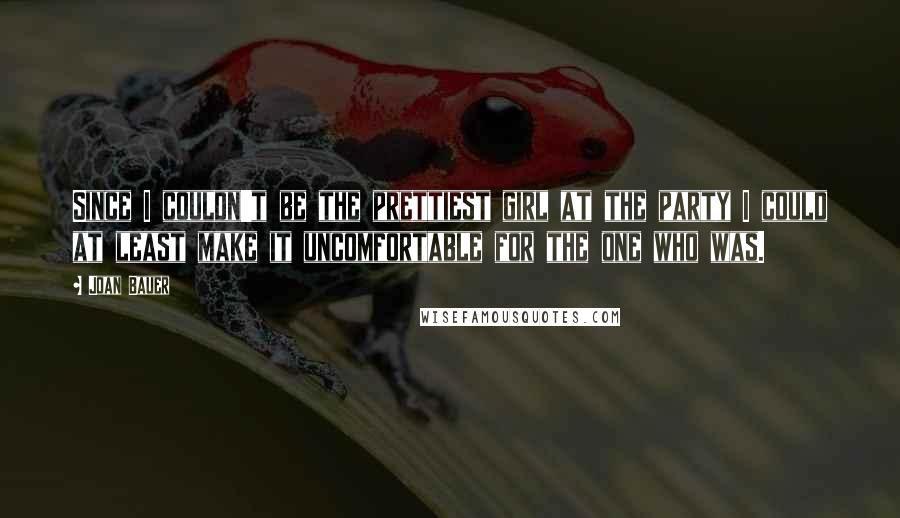 Joan Bauer Quotes: Since I couldn't be the prettiest girl at the party I could at least make it uncomfortable for the one who was.