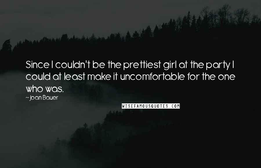 Joan Bauer Quotes: Since I couldn't be the prettiest girl at the party I could at least make it uncomfortable for the one who was.