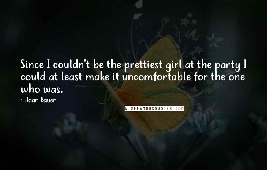 Joan Bauer Quotes: Since I couldn't be the prettiest girl at the party I could at least make it uncomfortable for the one who was.