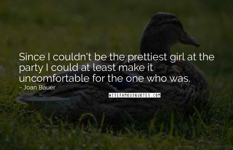 Joan Bauer Quotes: Since I couldn't be the prettiest girl at the party I could at least make it uncomfortable for the one who was.