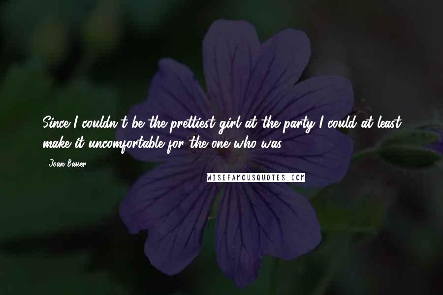 Joan Bauer Quotes: Since I couldn't be the prettiest girl at the party I could at least make it uncomfortable for the one who was.