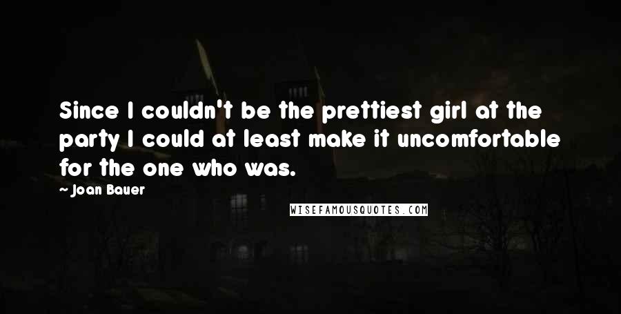 Joan Bauer Quotes: Since I couldn't be the prettiest girl at the party I could at least make it uncomfortable for the one who was.