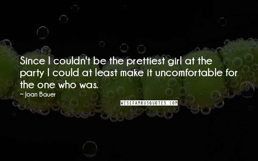 Joan Bauer Quotes: Since I couldn't be the prettiest girl at the party I could at least make it uncomfortable for the one who was.