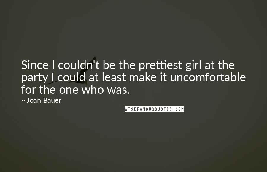 Joan Bauer Quotes: Since I couldn't be the prettiest girl at the party I could at least make it uncomfortable for the one who was.