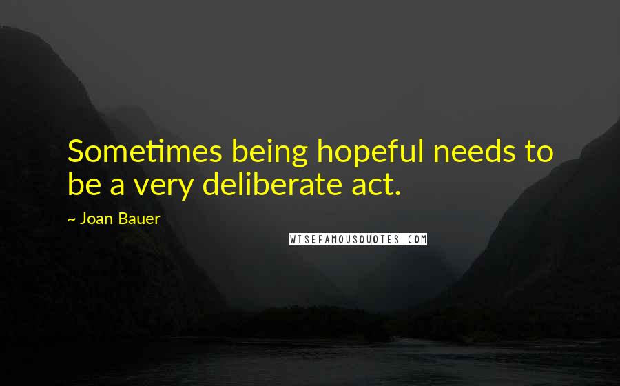 Joan Bauer Quotes: Sometimes being hopeful needs to be a very deliberate act.
