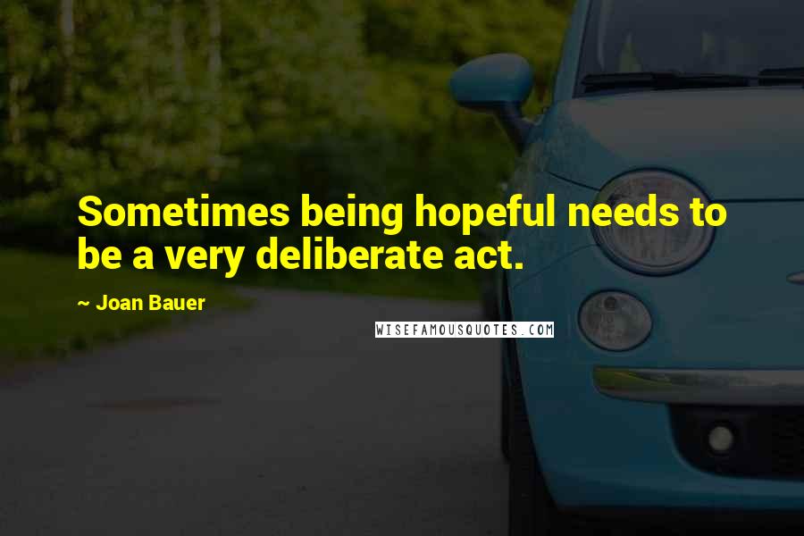 Joan Bauer Quotes: Sometimes being hopeful needs to be a very deliberate act.