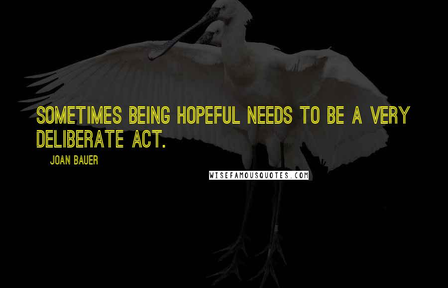 Joan Bauer Quotes: Sometimes being hopeful needs to be a very deliberate act.