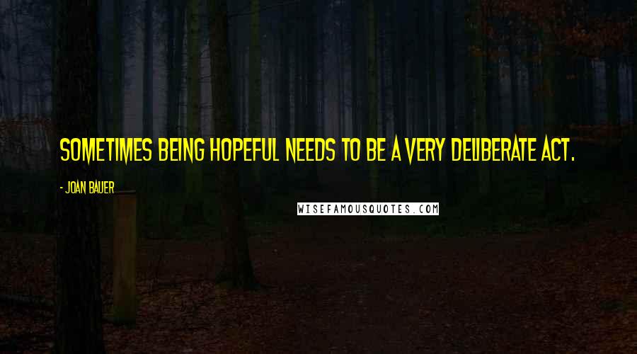 Joan Bauer Quotes: Sometimes being hopeful needs to be a very deliberate act.