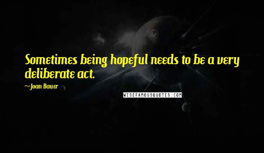 Joan Bauer Quotes: Sometimes being hopeful needs to be a very deliberate act.