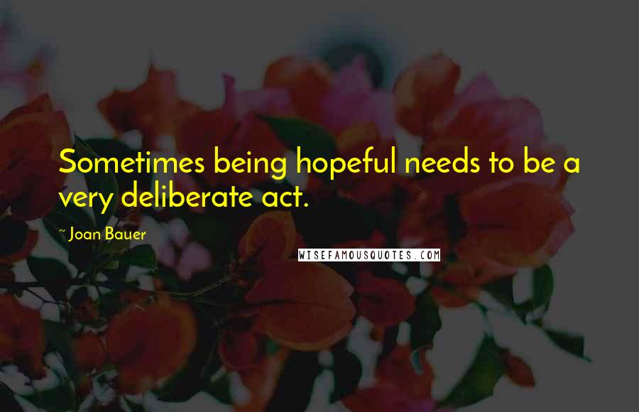 Joan Bauer Quotes: Sometimes being hopeful needs to be a very deliberate act.