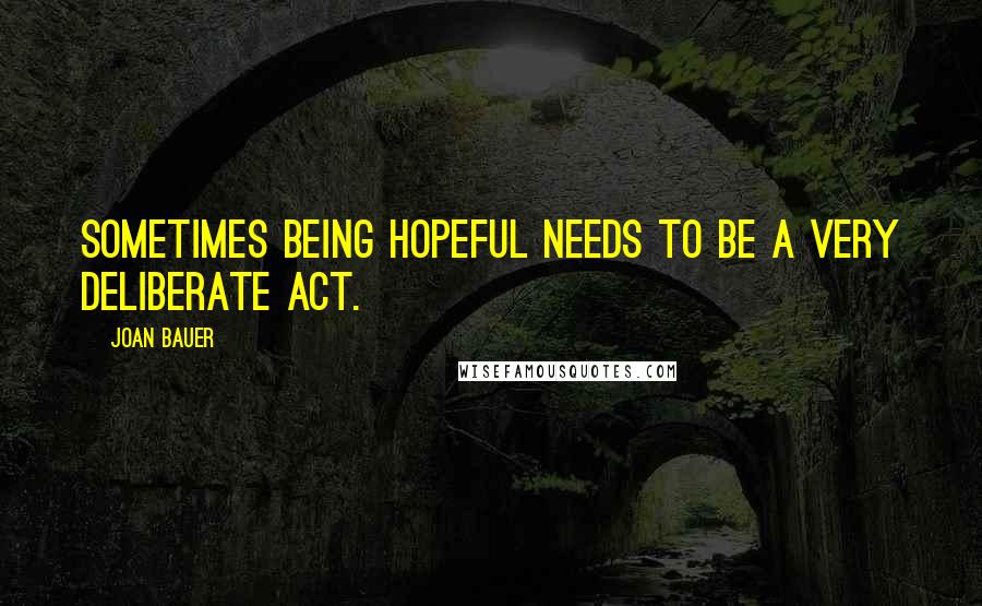 Joan Bauer Quotes: Sometimes being hopeful needs to be a very deliberate act.